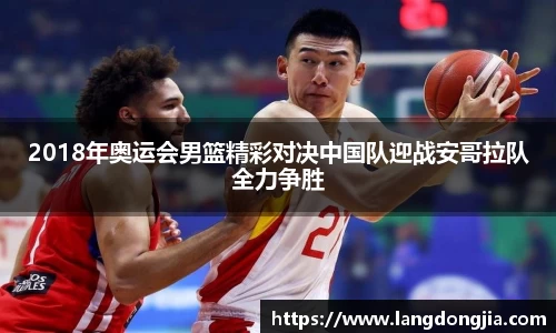 2018年奥运会男篮精彩对决中国队迎战安哥拉队全力争胜