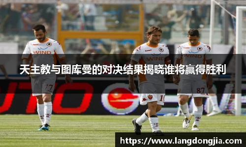 天主教与图库曼的对决结果揭晓谁将赢得胜利
